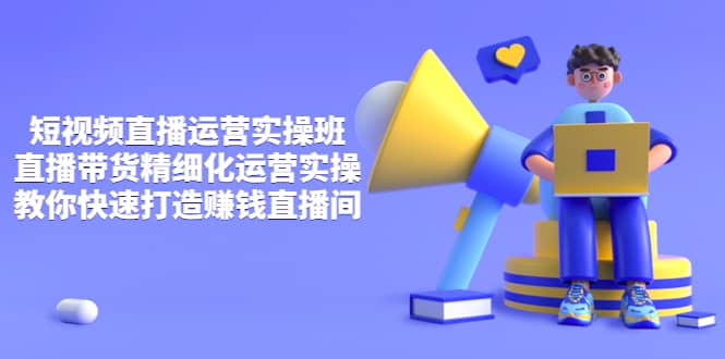 短视频直播运营实操班，直播带货精细化运营实操，教你快速打造赚钱直播间艺创吧-网创项目资源站-副业项目-创业项目-搞钱项目艺创吧