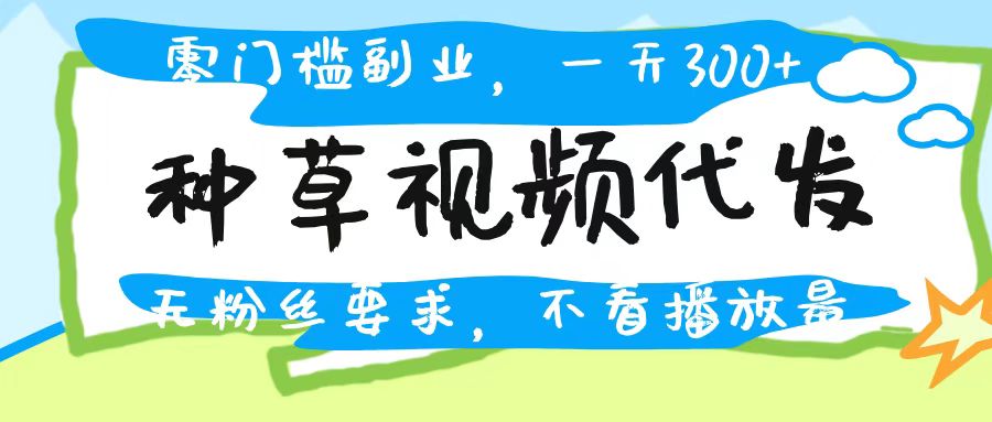 种草视频代发，无门槛日入300+，无粉丝要求，不看播放量艺创吧-网创项目资源站-副业项目-创业项目-搞钱项目艺创吧