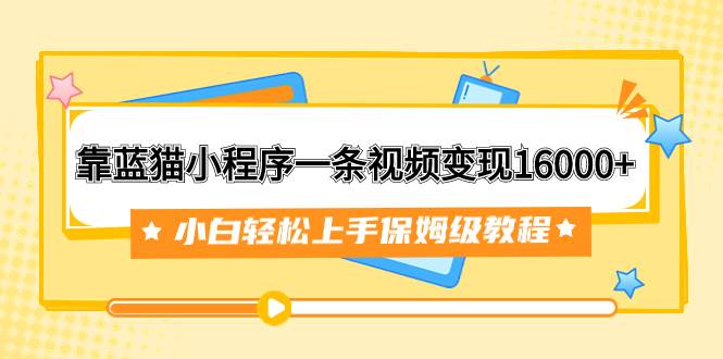靠蓝猫小程序一条视频变现16000+小白轻松上手保姆级教程（附166G资料素材）艺创吧-网创项目资源站-副业项目-创业项目-搞钱项目艺创吧