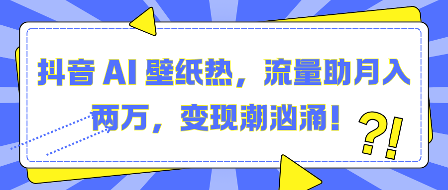 抖音 AI 壁纸热，流量助月入两万，变现潮汹涌！艺创吧-网创项目资源站-副业项目-创业项目-搞钱项目艺创吧