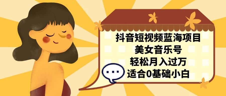 抖音短视频蓝海项目，美女音乐号，轻松月入过万 适合小白（教程+100G素材）艺创吧-网创项目资源站-副业项目-创业项目-搞钱项目艺创吧