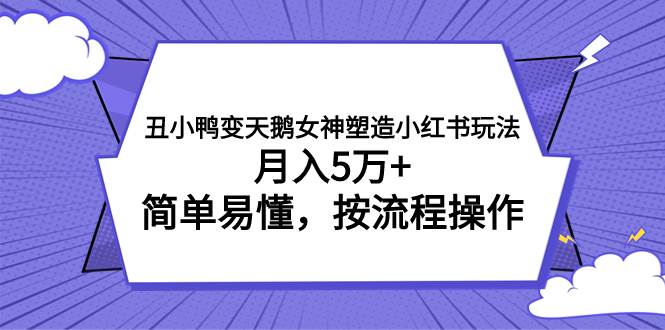 丑小鸭变天鹅女神塑造小红书玩法，月入5万+，简单易懂，按流程操作艺创吧-网创项目资源站-副业项目-创业项目-搞钱项目艺创吧