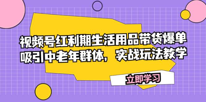 视频号红利期生活用品带货爆单，吸引中老年群体，实战玩法教学艺创吧-网创项目资源站-副业项目-创业项目-搞钱项目艺创吧