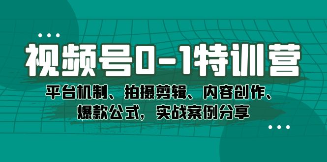 视频号0-1特训营：平台机制、拍摄剪辑、内容创作、爆款公式，实战案例分享艺创吧-网创项目资源站-副业项目-创业项目-搞钱项目艺创吧