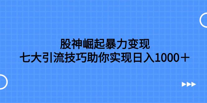股神崛起暴力变现，七大引流技巧助你日入1000＋，按照流程操作没有经验也可快速上手艺创吧-网创项目资源站-副业项目-创业项目-搞钱项目艺创吧