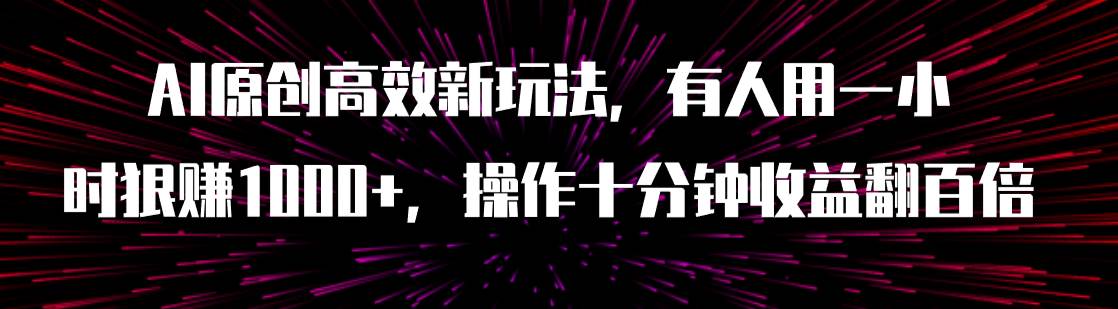 AI原创高效新玩法，有人用一小时狠赚1000+操作十分钟收益翻百倍（附软件）艺创吧-网创项目资源站-副业项目-创业项目-搞钱项目艺创吧