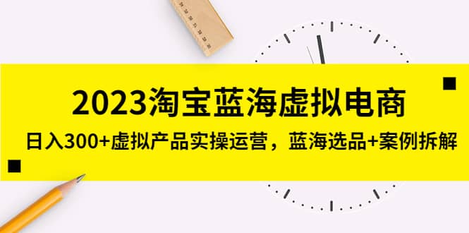 2023淘宝蓝海虚拟电商，虚拟产品实操运营，蓝海选品+案例拆解艺创吧-网创项目资源站-副业项目-创业项目-搞钱项目艺创吧