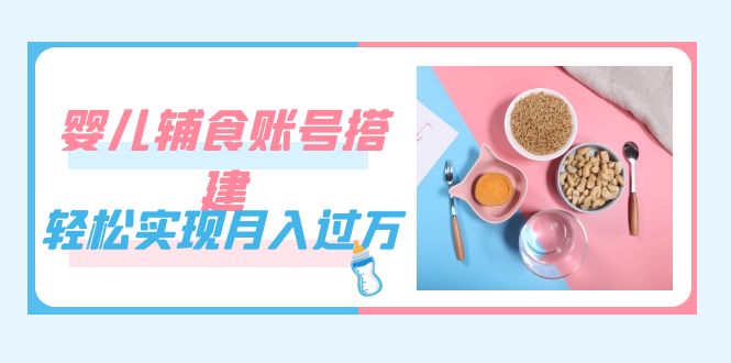 紧跟时代发展，婴儿辅食账号搭建，轻松实现月入过万（教程+素材）艺创吧-网创项目资源站-副业项目-创业项目-搞钱项目艺创吧