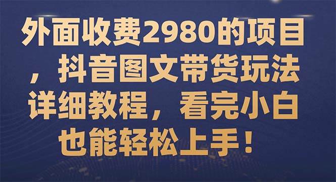 外面收费2980的项目，抖音图文带货玩法详细教程，看完小白也能轻松上手！艺创吧-网创项目资源站-副业项目-创业项目-搞钱项目艺创吧