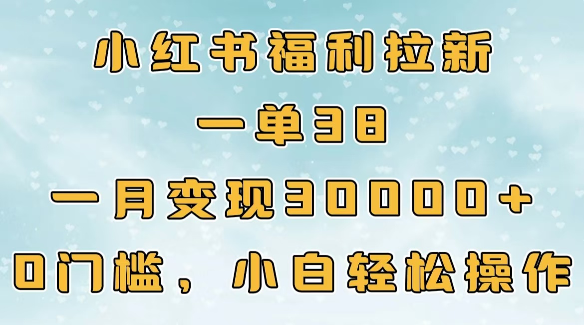 小红书福利拉新，一单38，一月30000＋轻轻松松，0门槛小白轻松操作艺创吧-网创项目资源站-副业项目-创业项目-搞钱项目艺创吧