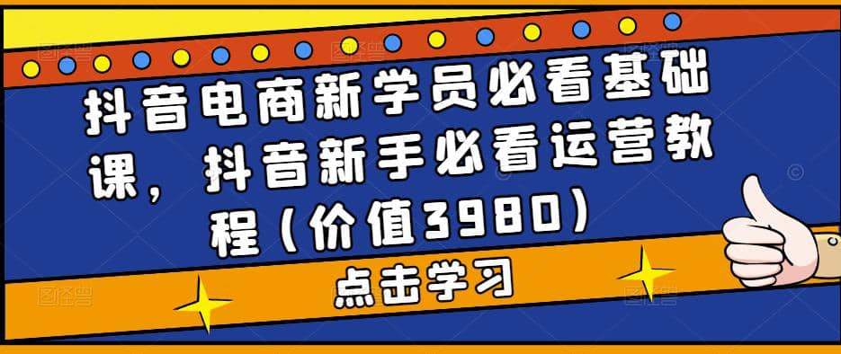 抖音电商新学员必看基础课，抖音新手必看运营教程(价值3980)艺创吧-网创项目资源站-副业项目-创业项目-搞钱项目艺创吧