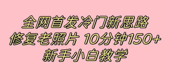 全网首发冷门新思路，修复老照片，10分钟收益150+，适合新手操作的项目艺创吧-网创项目资源站-副业项目-创业项目-搞钱项目艺创吧