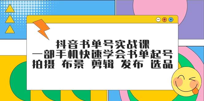 抖音书单号实战课，一部手机快速学会书单起号 拍摄 布景 剪辑 发布 选品艺创吧-网创项目资源站-副业项目-创业项目-搞钱项目艺创吧