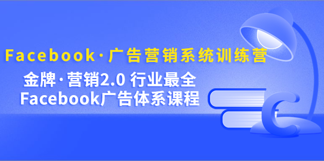 Facebook·广告营销系统训练营：金牌·营销2.0 行业最全Facebook广告·体系艺创吧-网创项目资源站-副业项目-创业项目-搞钱项目艺创吧