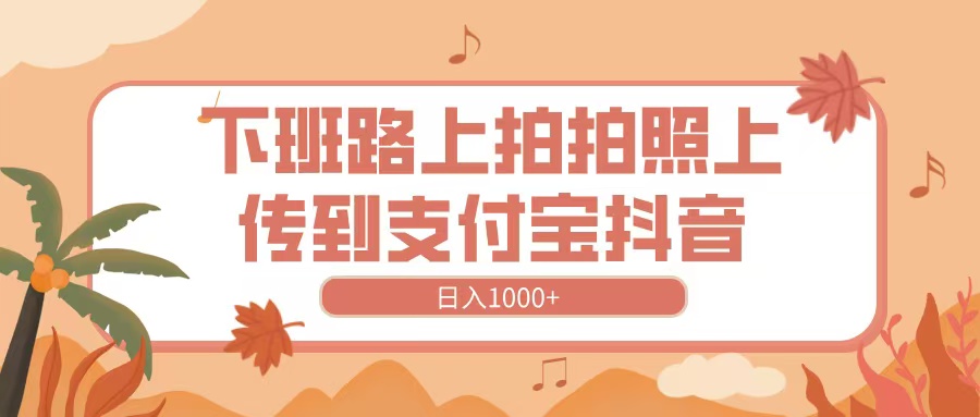 下班路上拍拍照，上传到抖音支付宝，日入1000+艺创吧-网创项目资源站-副业项目-创业项目-搞钱项目艺创吧