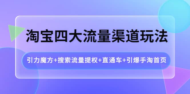 淘宝四大流量渠道玩法：引力魔方+搜索流量提权+直通车+引爆手淘首页艺创吧-网创项目资源站-副业项目-创业项目-搞钱项目艺创吧