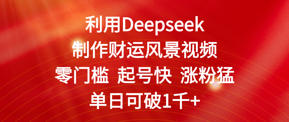 利用Deepseek制作财运风景视频，零门槛 起号快 涨粉猛，单日可破1千+艺创吧-网创项目资源站-副业项目-创业项目-搞钱项目艺创吧