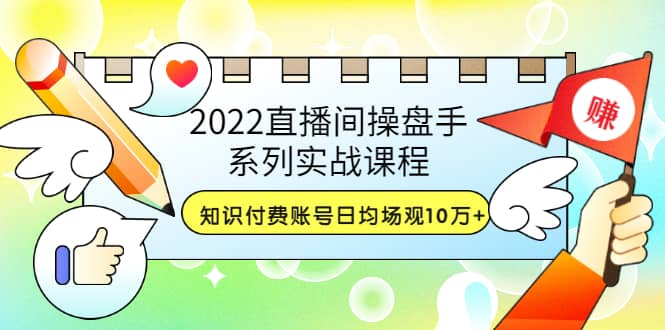2022直播间操盘手系列实战课程：知识付费账号日均场观10万+(21节视频课)艺创吧-网创项目资源站-副业项目-创业项目-搞钱项目艺创吧