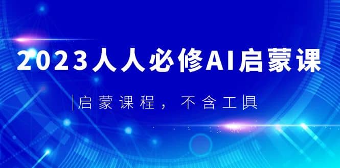 2023人人必修·AI启蒙课，启蒙课程，不含工具艺创吧-网创项目资源站-副业项目-创业项目-搞钱项目艺创吧