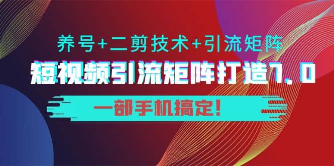 短视频引流矩阵打造7.0，养号+二剪技术+引流矩阵 一部手机搞定艺创吧-网创项目资源站-副业项目-创业项目-搞钱项目艺创吧