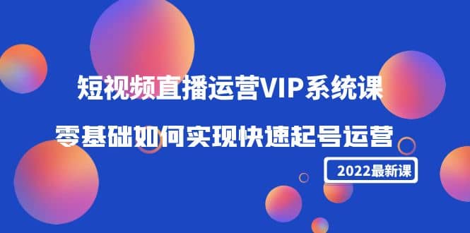 2022短视频直播运营VIP系统课：零基础如何实现快速起号运营（价值2999）艺创吧-网创项目资源站-副业项目-创业项目-搞钱项目艺创吧