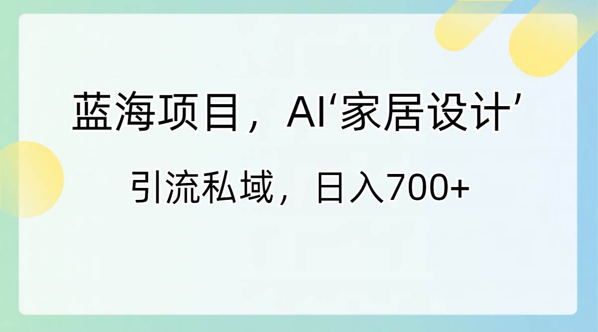 蓝海项目，AI‘家居设计’ 引流私域，日入700+艺创吧-网创项目资源站-副业项目-创业项目-搞钱项目艺创吧