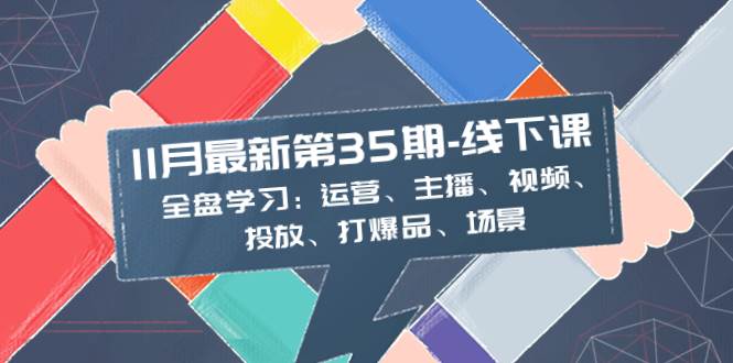 11月最新-35期-线下课：全盘学习：运营、主播、视频、投放、打爆品、场景艺创吧-网创项目资源站-副业项目-创业项目-搞钱项目艺创吧