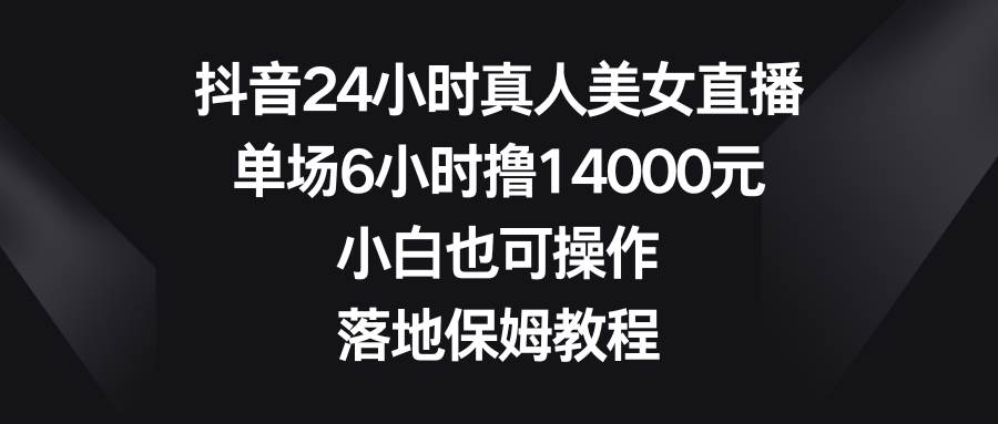 抖音24小时真人美女直播，单场6小时撸14000元，小白也可操作，落地保姆教程艺创吧-网创项目资源站-副业项目-创业项目-搞钱项目艺创吧