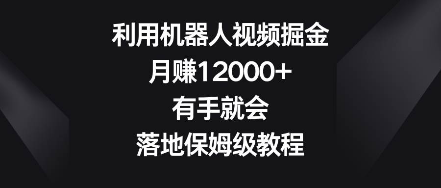 利用机器人视频掘金，月赚12000+，有手就会，落地保姆级教程艺创吧-网创项目资源站-副业项目-创业项目-搞钱项目艺创吧