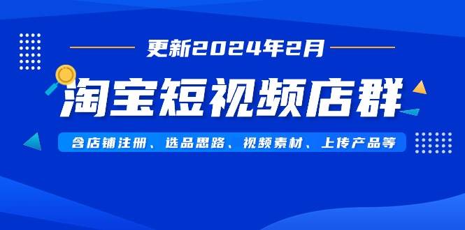 淘宝短视频店群（更新2024年2月）含店铺注册、选品思路、视频素材、上传…艺创吧-网创项目资源站-副业项目-创业项目-搞钱项目艺创吧