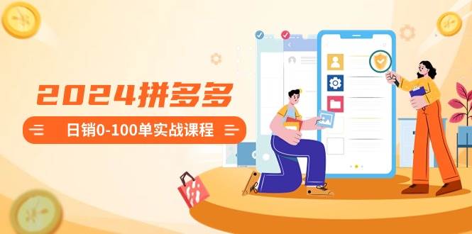 2024拼多多日销0-100单实战课程：新手注册开店到日销100单整套流程艺创吧-网创项目资源站-副业项目-创业项目-搞钱项目艺创吧