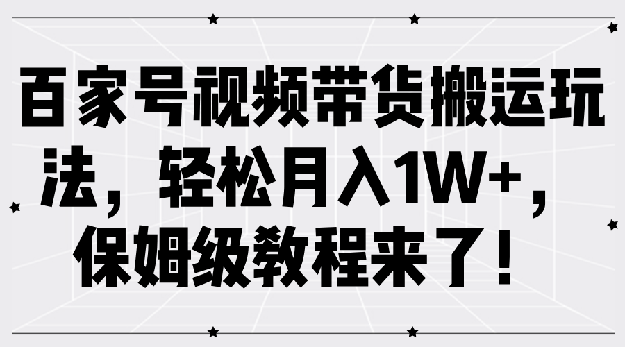 百家号视频带货搬运玩法，轻松月入1W+，保姆级教程来了！艺创吧-网创项目资源站-副业项目-创业项目-搞钱项目艺创吧
