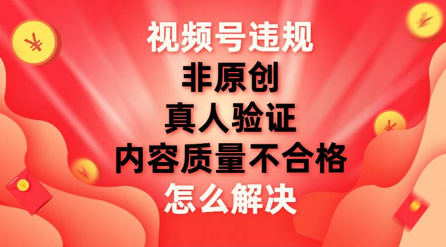 视频号【非原创，内容质量不合格，真人验证】违规怎么解决艺创吧-网创项目资源站-副业项目-创业项目-搞钱项目艺创吧