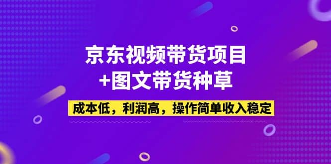 京东视频带货项目+图文带货种草，成本低，利润高，操作简单收入稳定艺创吧-网创项目资源站-副业项目-创业项目-搞钱项目艺创吧