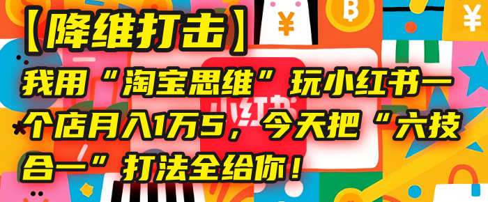 【降维打击】我用“淘宝思维”玩小红书，一个店月入1万5，今天把“六技合一”打法全给你！艺创吧-网创项目资源站-副业项目-创业项目-搞钱项目艺创吧