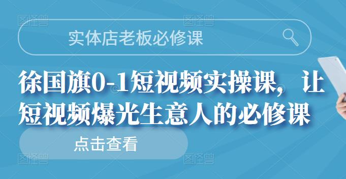 实体店老板必修课，徐国旗0-1短视频实操课，让短视频爆光生意人的必修课艺创吧-网创项目资源站-副业项目-创业项目-搞钱项目艺创吧