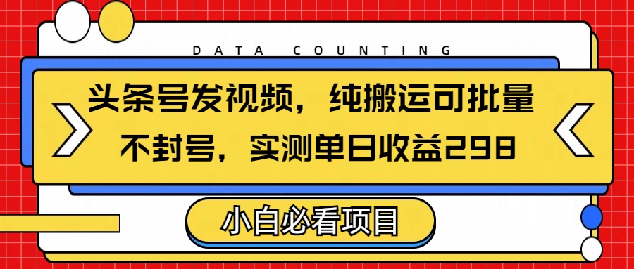 头条发视频，纯搬运可批量，不封号玩法实测单日收益单号298艺创吧-网创项目资源站-副业项目-创业项目-搞钱项目艺创吧