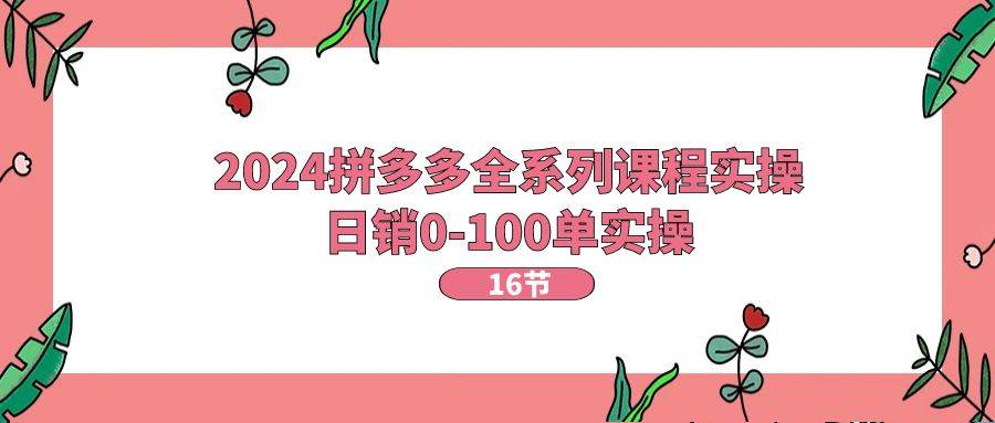 2024拼多多全系列课程实操，日销0-100单实操【16节课】艺创吧-网创项目资源站-副业项目-创业项目-搞钱项目艺创吧