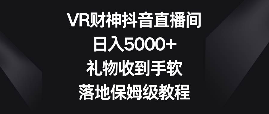 VR财神抖音直播间，日入5000+，礼物收到手软，落地保姆级教程艺创吧-网创项目资源站-副业项目-创业项目-搞钱项目艺创吧