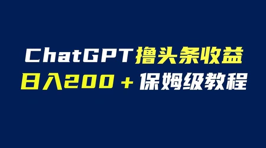 GPT解放双手撸头条收益，日入200保姆级教程，自媒体小白无脑操作艺创吧-网创项目资源站-副业项目-创业项目-搞钱项目艺创吧