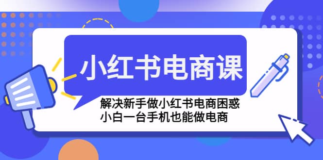 小红书电商课程，解决新手做小红书电商困惑，小白一台手机也能做电商艺创吧-网创项目资源站-副业项目-创业项目-搞钱项目艺创吧
