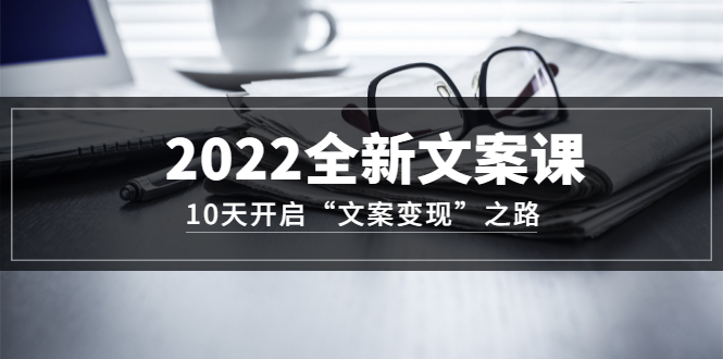 2022全新文案课：10天开启“文案变现”之路~从0基础开始学（价值399）艺创吧-网创项目资源站-副业项目-创业项目-搞钱项目艺创吧