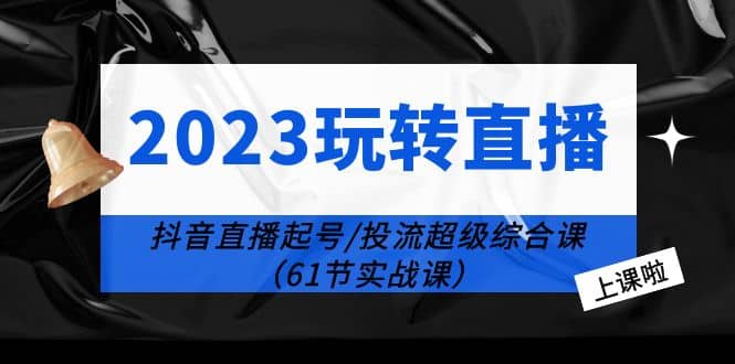 2023玩转直播线上课：抖音直播起号-投流超级干货（61节实战课）艺创吧-网创项目资源站-副业项目-创业项目-搞钱项目艺创吧