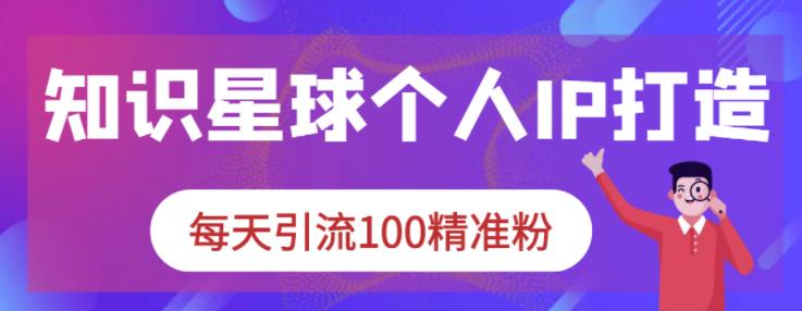 知识星球个人IP打造系列课程，每天引流100精准粉艺创吧-网创项目资源站-副业项目-创业项目-搞钱项目艺创吧