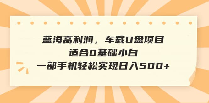 蓝海高利润，车载U盘项目，适合0基础小白，一部手机轻松实现日入500+艺创吧-网创项目资源站-副业项目-创业项目-搞钱项目艺创吧