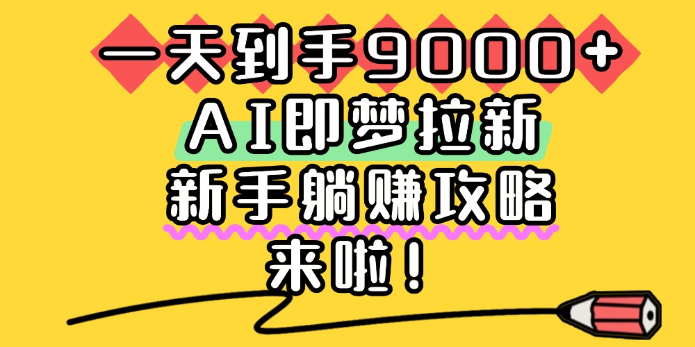 一天到手9000+,AI即梦拉新,新手躺赚攻略,来啦!艺创吧-网创项目资源站-副业项目-创业项目-搞钱项目艺创吧