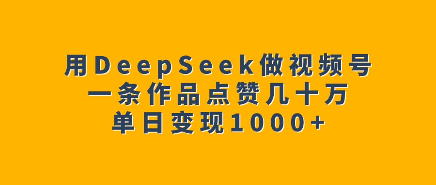 用DeepSeek做视频号，一条作品点赞几十万，单日变现1000+艺创吧-网创项目资源站-副业项目-创业项目-搞钱项目艺创吧