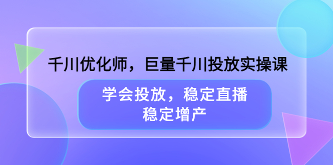 千川优化师，巨量千川投放实操课，学会投放，稳定直播，稳定增产艺创吧-网创项目资源站-副业项目-创业项目-搞钱项目艺创吧
