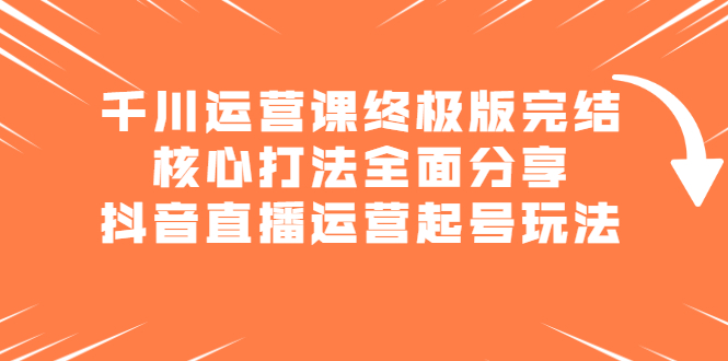 千川运营课终极版完结：核心打法全面分享，抖音直播运营起号玩法艺创吧-网创项目资源站-副业项目-创业项目-搞钱项目艺创吧