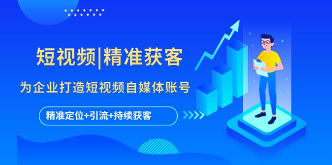 短视频|精准获客 为企业打造短视频自媒体账号 (精准定位+引流+持续获客)艺创吧-网创项目资源站-副业项目-创业项目-搞钱项目艺创吧